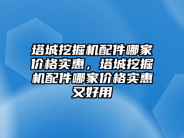塔城挖掘機(jī)配件哪家價(jià)格實(shí)惠，塔城挖掘機(jī)配件哪家價(jià)格實(shí)惠又好用