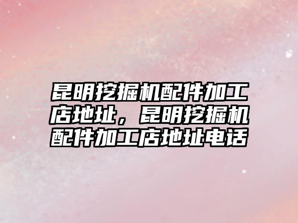 昆明挖掘機配件加工店地址，昆明挖掘機配件加工店地址電話