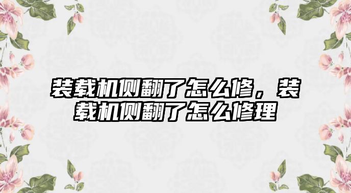 裝載機側(cè)翻了怎么修，裝載機側(cè)翻了怎么修理