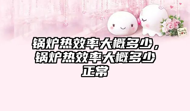 鍋爐熱效率大概多少，鍋爐熱效率大概多少正常