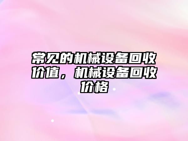 常見的機(jī)械設(shè)備回收價值，機(jī)械設(shè)備回收價格