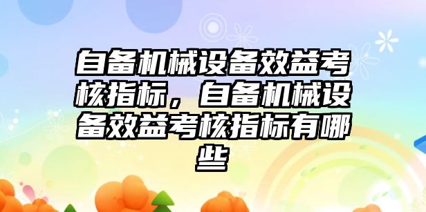 自備機械設(shè)備效益考核指標(biāo)，自備機械設(shè)備效益考核指標(biāo)有哪些
