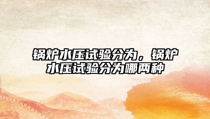 鍋爐水壓試驗(yàn)分為，鍋爐水壓試驗(yàn)分為哪兩種