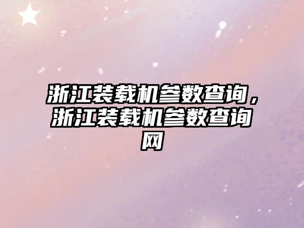 浙江裝載機參數(shù)查詢，浙江裝載機參數(shù)查詢網(wǎng)