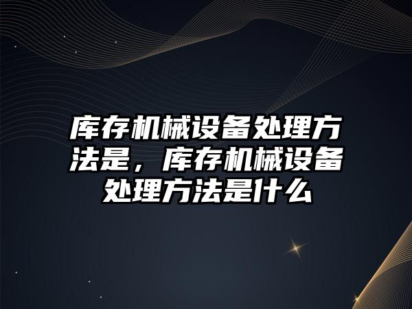 庫存機(jī)械設(shè)備處理方法是，庫存機(jī)械設(shè)備處理方法是什么