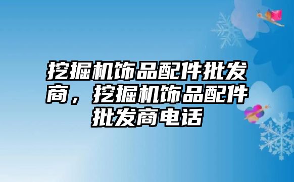 挖掘機飾品配件批發(fā)商，挖掘機飾品配件批發(fā)商電話