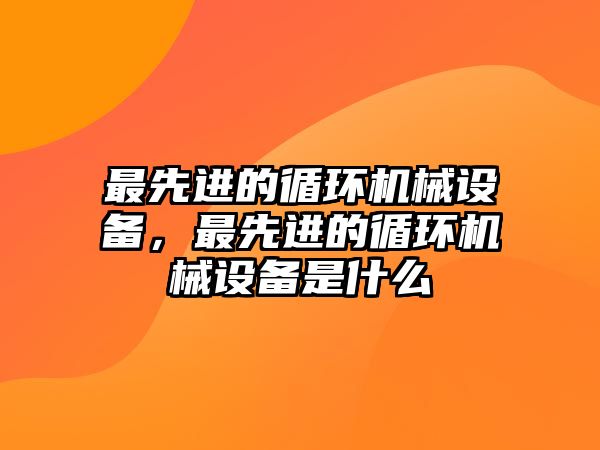 最先進(jìn)的循環(huán)機(jī)械設(shè)備，最先進(jìn)的循環(huán)機(jī)械設(shè)備是什么