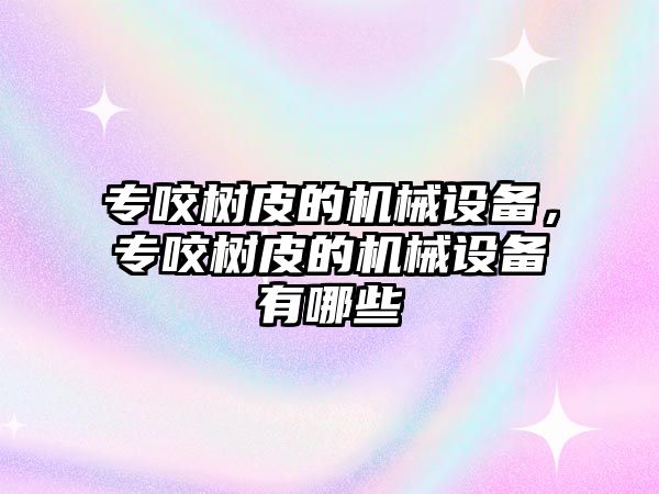 專咬樹皮的機(jī)械設(shè)備，專咬樹皮的機(jī)械設(shè)備有哪些