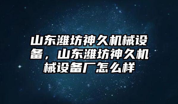 山東濰坊神久機(jī)械設(shè)備，山東濰坊神久機(jī)械設(shè)備廠怎么樣