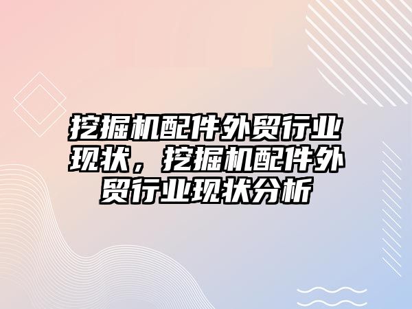挖掘機(jī)配件外貿(mào)行業(yè)現(xiàn)狀，挖掘機(jī)配件外貿(mào)行業(yè)現(xiàn)狀分析