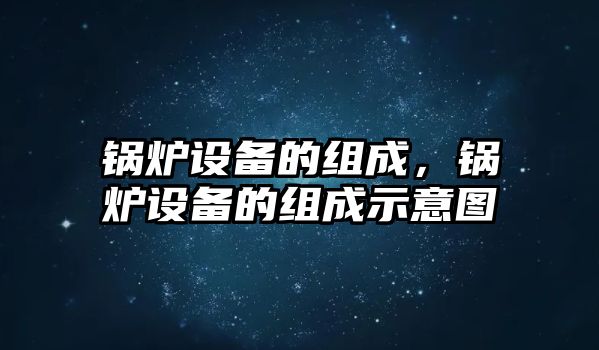 鍋爐設(shè)備的組成，鍋爐設(shè)備的組成示意圖
