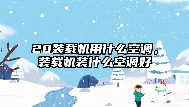20裝載機用什么空調(diào)，裝載機裝什么空調(diào)好