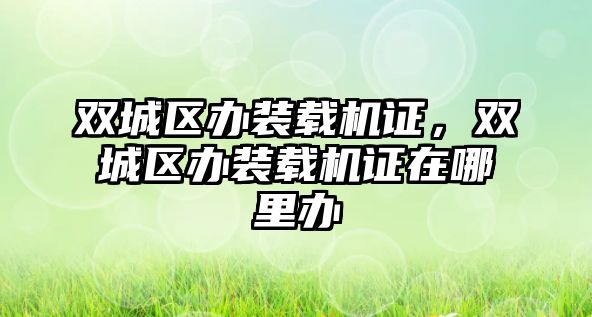 雙城區(qū)辦裝載機證，雙城區(qū)辦裝載機證在哪里辦