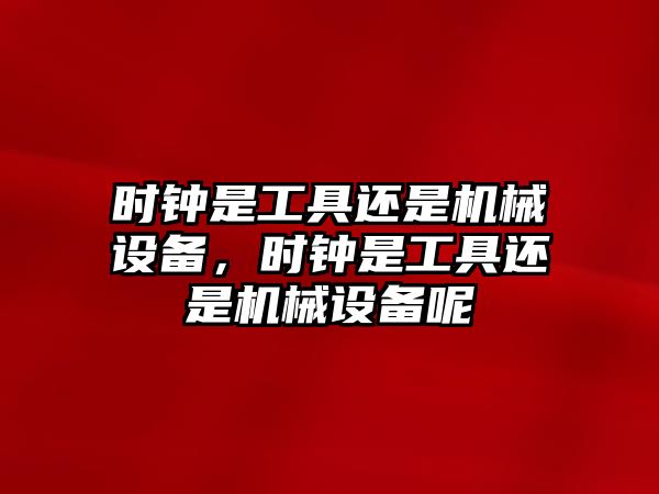 時鐘是工具還是機(jī)械設(shè)備，時鐘是工具還是機(jī)械設(shè)備呢