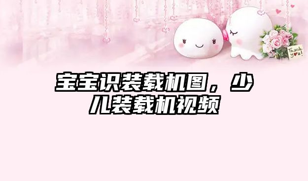 寶寶識裝載機(jī)圖，少兒裝載機(jī)視頻