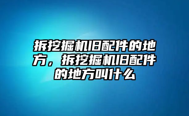 拆挖掘機舊配件的地方，拆挖掘機舊配件的地方叫什么