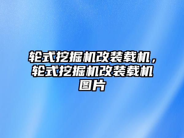 輪式挖掘機(jī)改裝載機(jī)，輪式挖掘機(jī)改裝載機(jī)圖片