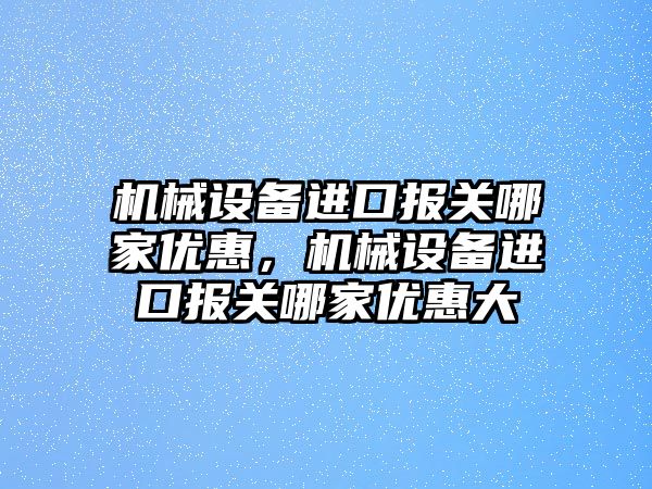 機(jī)械設(shè)備進(jìn)口報(bào)關(guān)哪家優(yōu)惠，機(jī)械設(shè)備進(jìn)口報(bào)關(guān)哪家優(yōu)惠大