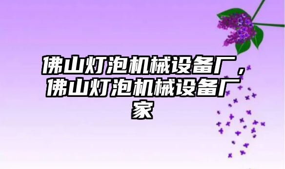 佛山燈泡機(jī)械設(shè)備廠，佛山燈泡機(jī)械設(shè)備廠家