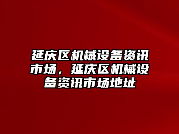 延慶區(qū)機(jī)械設(shè)備資訊市場(chǎng)，延慶區(qū)機(jī)械設(shè)備資訊市場(chǎng)地址