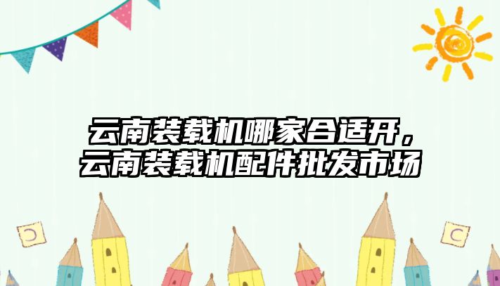 云南裝載機(jī)哪家合適開，云南裝載機(jī)配件批發(fā)市場