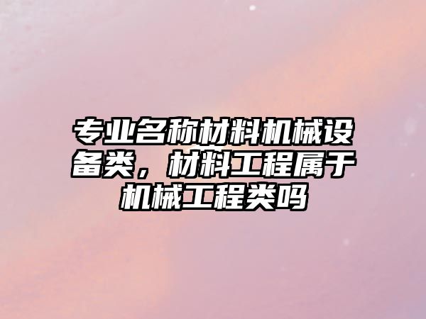 專業(yè)名稱材料機(jī)械設(shè)備類，材料工程屬于機(jī)械工程類嗎