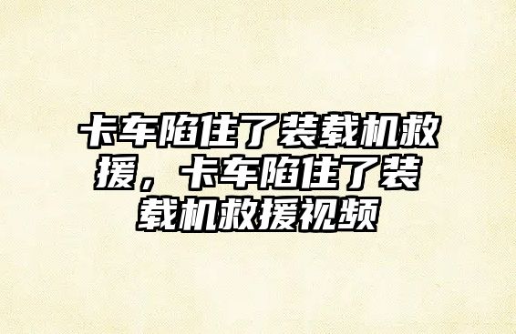 卡車陷住了裝載機(jī)救援，卡車陷住了裝載機(jī)救援視頻