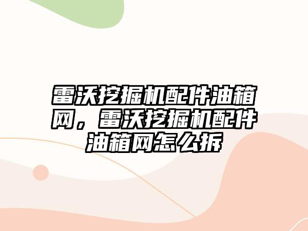 雷沃挖掘機(jī)配件油箱網(wǎng)，雷沃挖掘機(jī)配件油箱網(wǎng)怎么拆