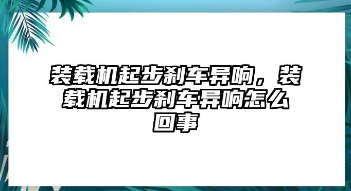 裝載機(jī)起步剎車異響，裝載機(jī)起步剎車異響怎么回事