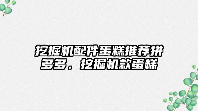 挖掘機(jī)配件蛋糕推薦拼多多，挖掘機(jī)款蛋糕