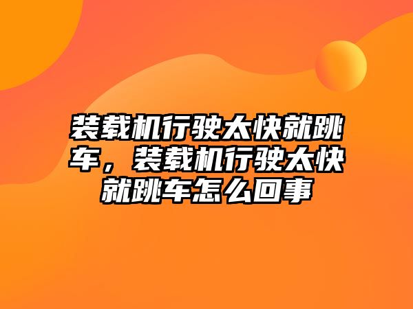 裝載機(jī)行駛太快就跳車，裝載機(jī)行駛太快就跳車怎么回事