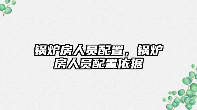 鍋爐房人員配置，鍋爐房人員配置依據(jù)