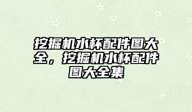 挖掘機(jī)水杯配件圖大全，挖掘機(jī)水杯配件圖大全集