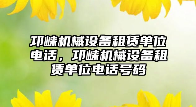 邛崍機械設(shè)備租賃單位電話，邛崍機械設(shè)備租賃單位電話號碼