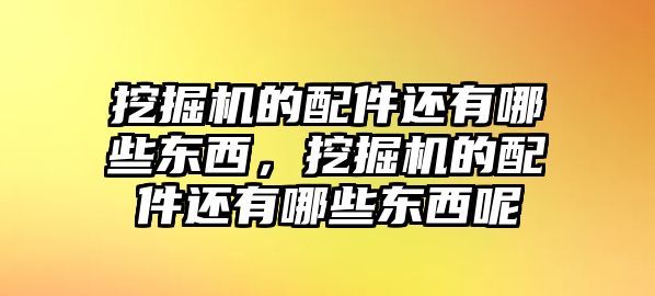 挖掘機的配件還有哪些東西，挖掘機的配件還有哪些東西呢
