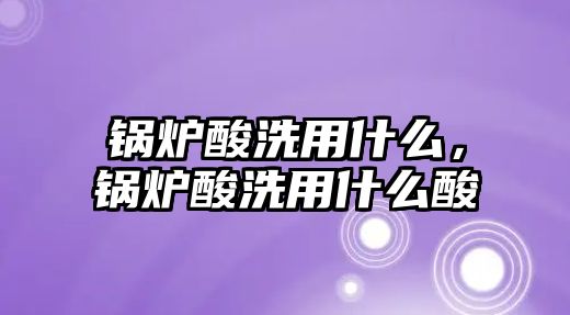 鍋爐酸洗用什么，鍋爐酸洗用什么酸