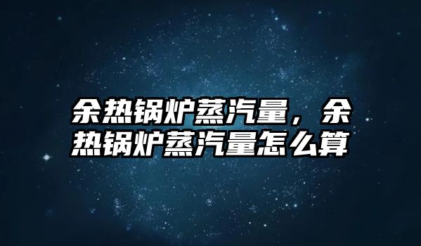 余熱鍋爐蒸汽量，余熱鍋爐蒸汽量怎么算