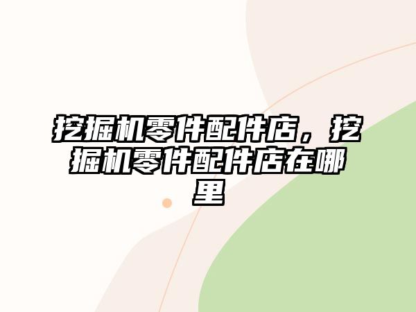 挖掘機零件配件店，挖掘機零件配件店在哪里
