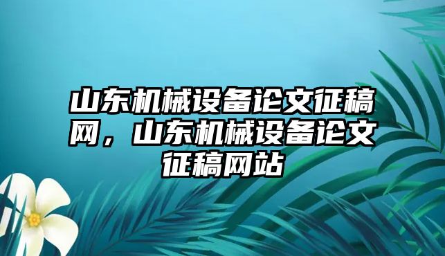 山東機(jī)械設(shè)備論文征稿網(wǎng)，山東機(jī)械設(shè)備論文征稿網(wǎng)站