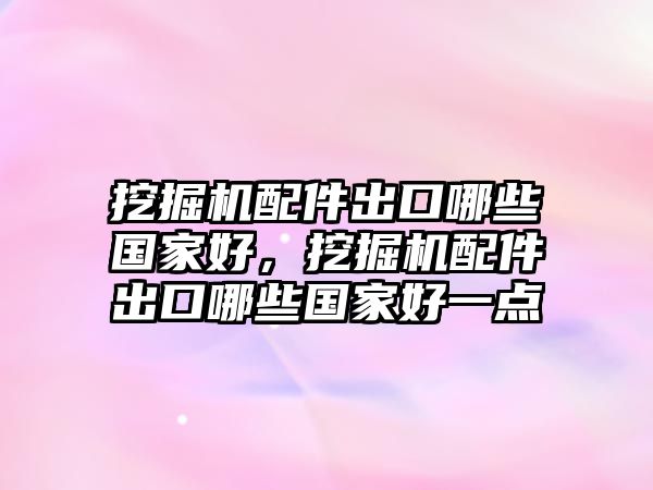 挖掘機(jī)配件出口哪些國(guó)家好，挖掘機(jī)配件出口哪些國(guó)家好一點(diǎn)