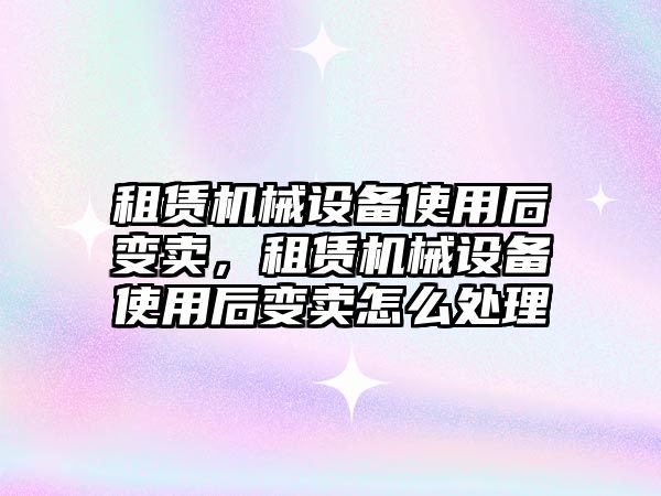 租賃機械設備使用后變賣，租賃機械設備使用后變賣怎么處理