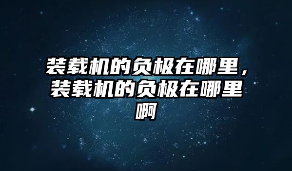 裝載機(jī)的負(fù)極在哪里，裝載機(jī)的負(fù)極在哪里啊