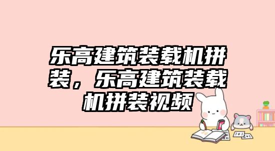 樂高建筑裝載機拼裝，樂高建筑裝載機拼裝視頻