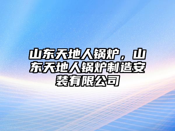 山東天地人鍋爐，山東天地人鍋爐制造安裝有限公司