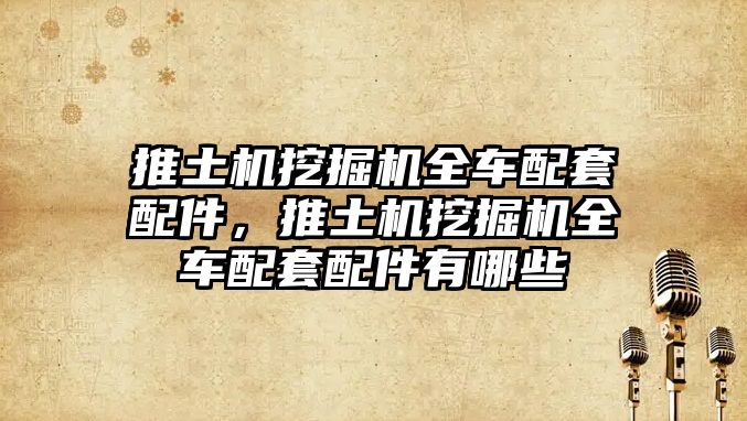 推土機(jī)挖掘機(jī)全車配套配件，推土機(jī)挖掘機(jī)全車配套配件有哪些