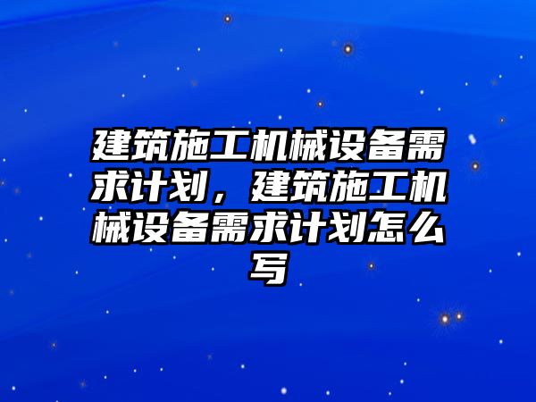 建筑施工機(jī)械設(shè)備需求計劃，建筑施工機(jī)械設(shè)備需求計劃怎么寫