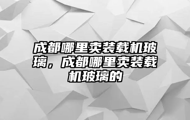 成都哪里賣裝載機(jī)玻璃，成都哪里賣裝載機(jī)玻璃的