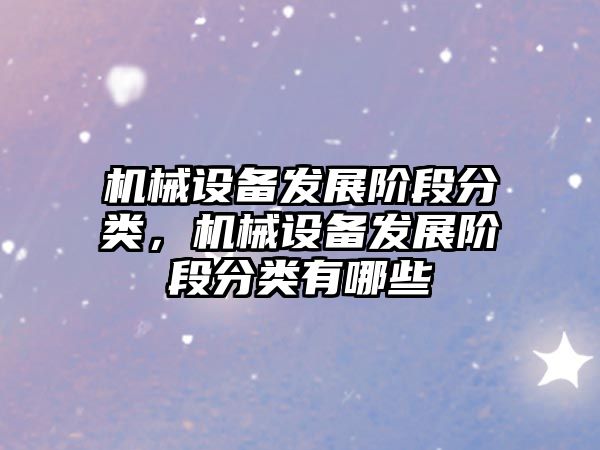 機(jī)械設(shè)備發(fā)展階段分類，機(jī)械設(shè)備發(fā)展階段分類有哪些