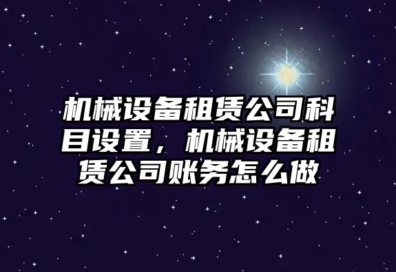 機(jī)械設(shè)備租賃公司科目設(shè)置，機(jī)械設(shè)備租賃公司賬務(wù)怎么做