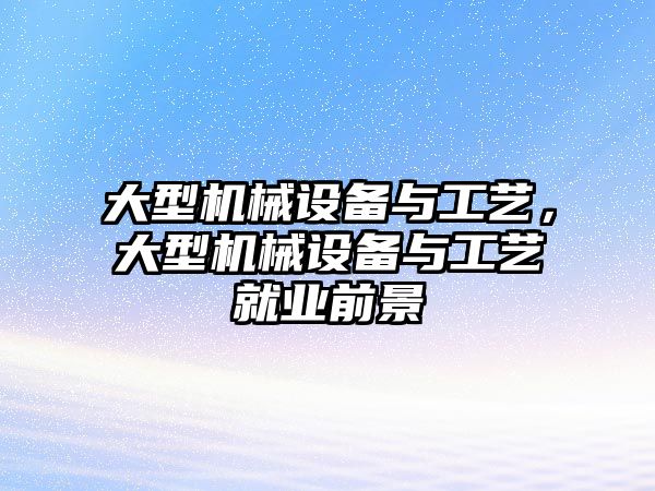 大型機械設備與工藝，大型機械設備與工藝就業(yè)前景